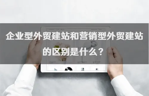企业型外贸建站和营销型外贸建站的区别是什么？